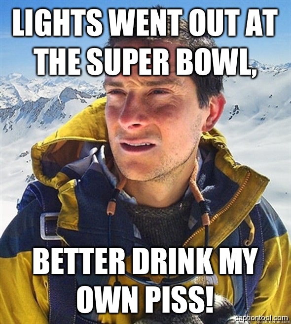 Lights went out at the Super Bowl, Better drink my own piss!  beargrylls