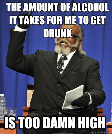 The amount of alcohol it takes for me to get drunk Is too damn high - The amount of alcohol it takes for me to get drunk Is too damn high  The Rent Is Too Damn High