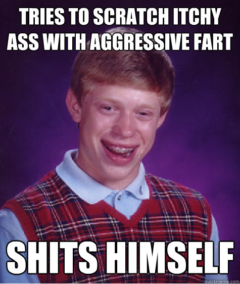 Tries to scratch itchy ass with aggressive fart  Shits Himself  Bad Luck Brain