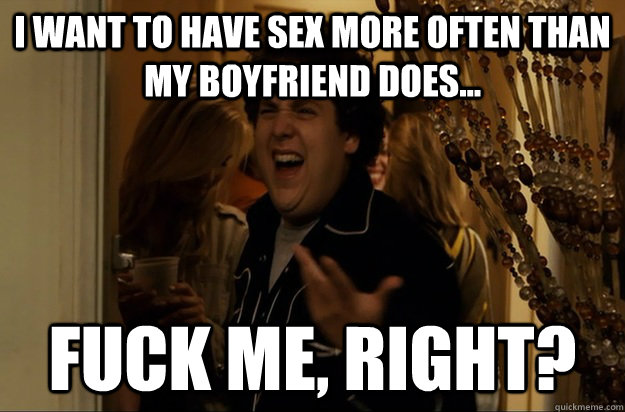 I want to have sex more often than my boyfriend does... Fuck Me, Right? - I want to have sex more often than my boyfriend does... Fuck Me, Right?  Fuck Me, Right