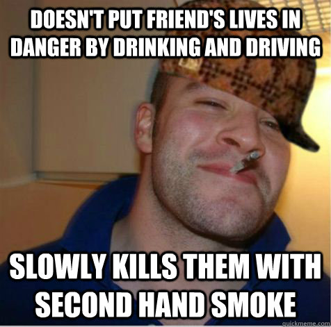 Doesn't put friend's lives in danger by drinking and driving slowly kills them with second hand smoke  Scumbag Good Guy Greg
