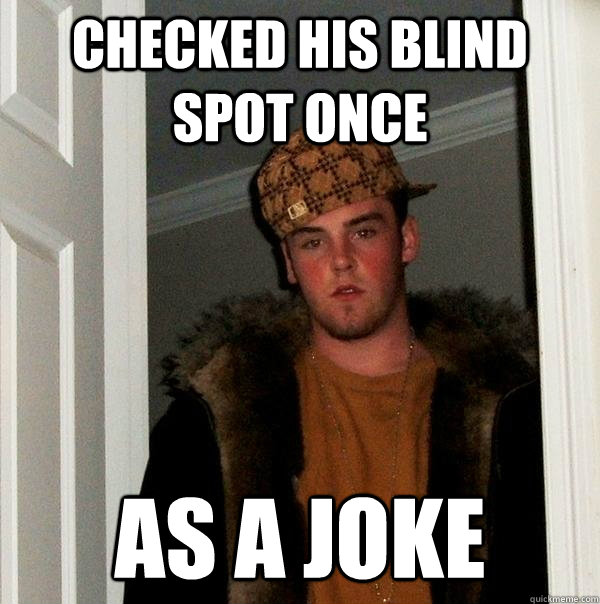 Checked his blind spot once as a joke  Scumbag Steve