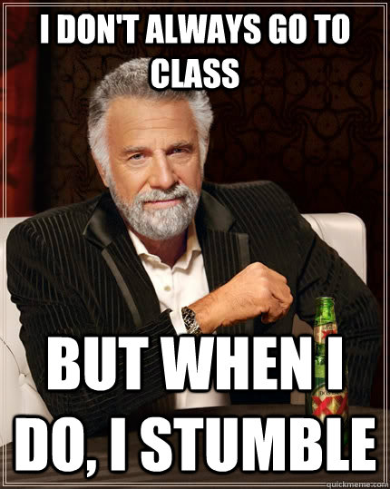 I don't always go to class but when I do, i stumble  The Most Interesting Man In The World
