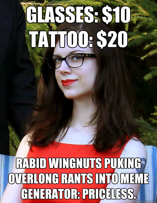 Glasses: $10
Tattoo: $20 Rabid wingnuts puking overlong rants into meme generator: Priceless.  Hipster Feminist
