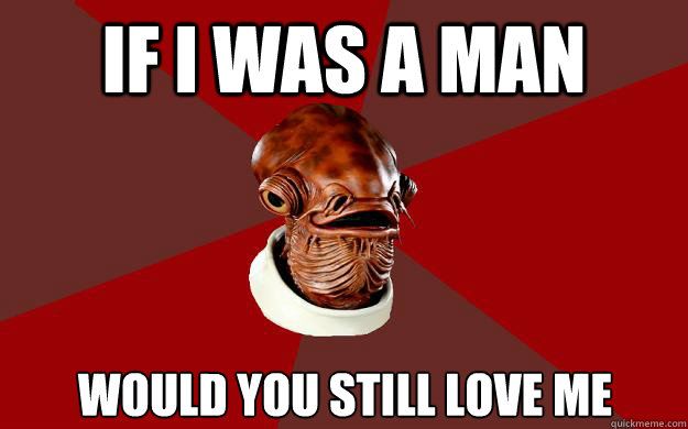 IF I WAS A MAN WOULD YOU STILL LOVE ME  Admiral Ackbar Relationship Expert