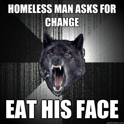 Homeless man asks for change eat his face  Insanity Wolf