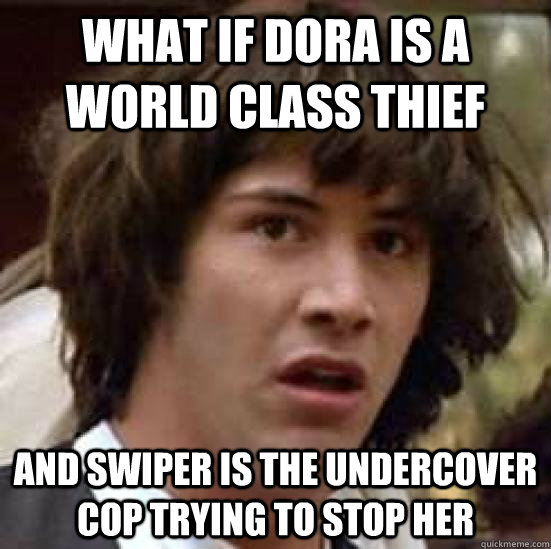 What if dora is a world class thief and swiper is the undercover cop trying to stop her  conspiracy keanu