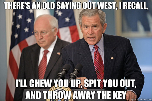 There's an old saying out West, I recall,  i'll chew you up, spit you out, 
and throw away the key - There's an old saying out West, I recall,  i'll chew you up, spit you out, 
and throw away the key  Dubyas Mixed Metaphors