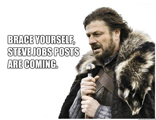 Brace yourself, 
Steve Jobs posts 
are coming. - Brace yourself, 
Steve Jobs posts 
are coming.  Imminent Ned