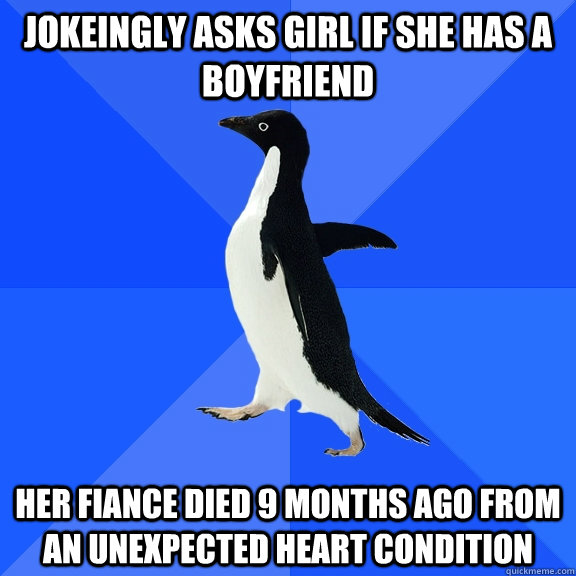 Jokeingly asks girl if she has a boyfriend Her fiance died 9 months ago from an unexpected heart condition  Socially Awkward Penguin