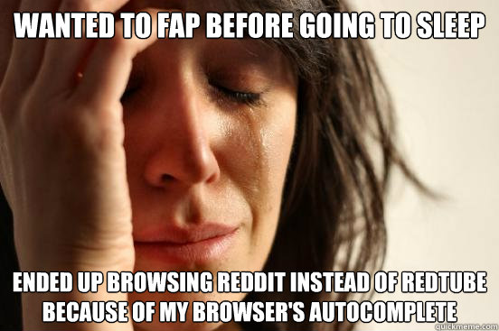 Wanted to fap before going to sleep ended up browsing reddit instead of redtube because of my browser's autocomplete  First World Problems