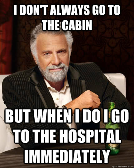 I don't always go to the cabin but when I do I go to the hospital immediately  The Most Interesting Man In The World