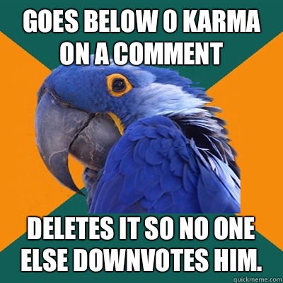 Goes below 0 karma on a comment Deletes it so no one else downvotes him.  Paranoid Parrot