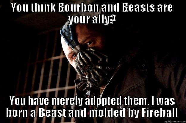 YOU THINK BOURBON AND BEASTS ARE YOUR ALLY? YOU HAVE MERELY ADOPTED THEM. I WAS BORN A BEAST AND MOLDED BY FIREBALL Angry Bane
