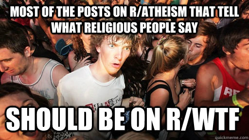 most of the posts on r/atheism that tell what religious people say should be on r/wtf  Sudden Clarity Clarence