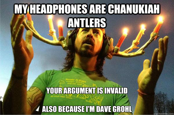 My Headphones are chanukiah antlers Your argument is invalid

Also because I'm dave grohl  Your argument is invalid