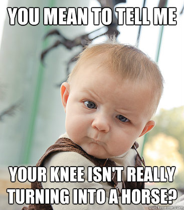 you mean to tell me your knee isn't really turning into a horse? - you mean to tell me your knee isn't really turning into a horse?  skeptical baby
