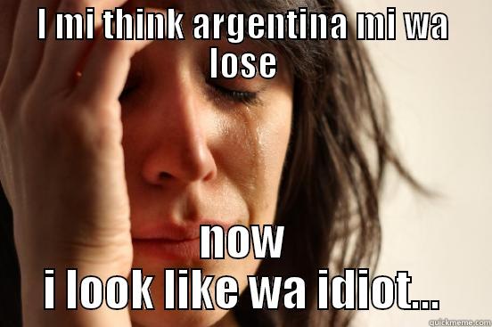 I MI THINK ARGENTINA MI WA LOSE NOW I LOOK LIKE WA IDIOT... First World Problems