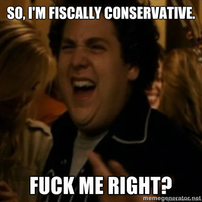 So, I'm fiscally conservative.  fuck me right