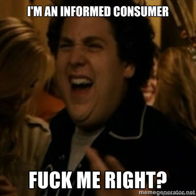 I'm an informed consumer  fuck me right