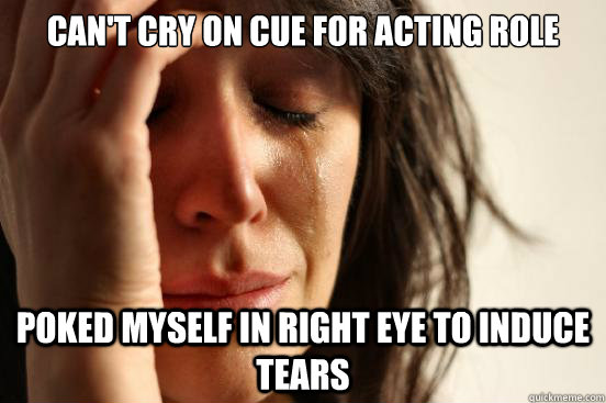 Can't cry on cue for acting role poked myself in right eye to induce tears  First World Problems