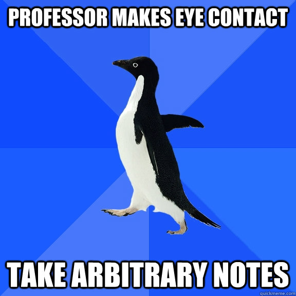 Professor makes eye contact Take arbitrary notes  Socially Awkward Penguin