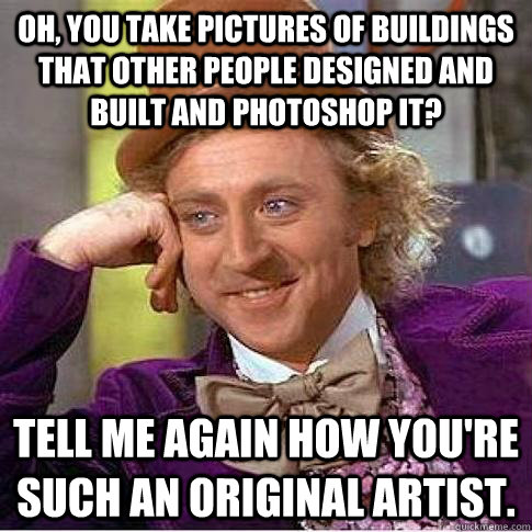 Oh, you take pictures of buildings that other people designed and built and photoshop it? Tell me again how you're such an original artist.  - Oh, you take pictures of buildings that other people designed and built and photoshop it? Tell me again how you're such an original artist.   Condescending Willy Wonka