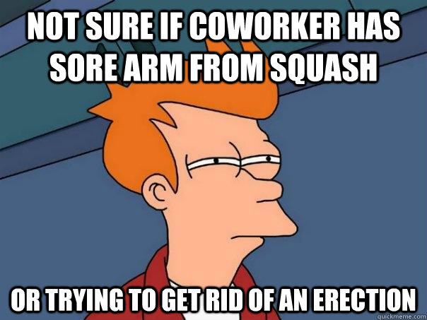 Not sure if coworker has sore arm from squash Or trying to get rid of an erection  Futurama Fry
