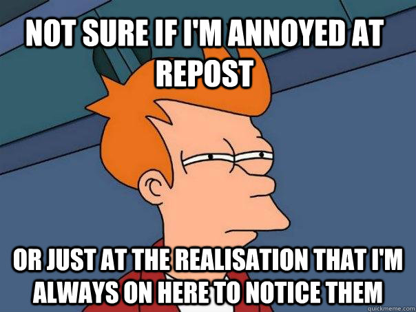 Not sure if I'm annoyed at repost or just at the realisation that I'm always on here to notice them  Futurama Fry