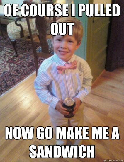 of course i pulled out now go make me a sandwich   Fraternity 4 year-old