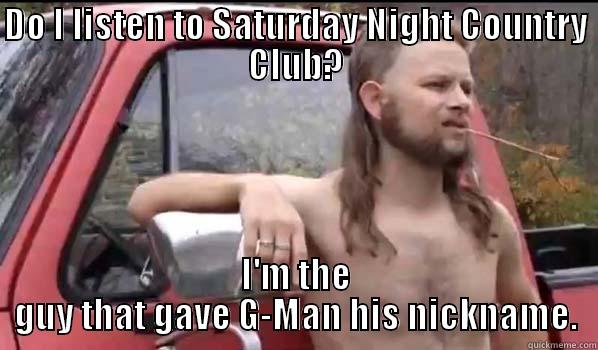 DO I LISTEN TO SATURDAY NIGHT COUNTRY CLUB? I'M THE GUY THAT GAVE G-MAN HIS NICKNAME. Almost Politically Correct Redneck