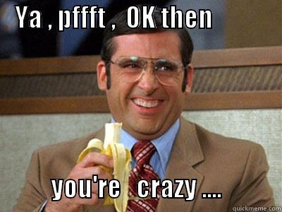    YA , PFFFT ,  OK THEN                                                                                  YOU'RE   CRAZY ....            Misc