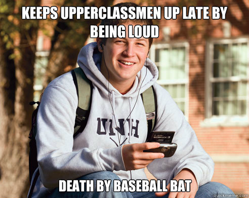 Keeps upperclassmen up late by being loud death by baseball bat  College Freshman