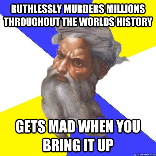 Ruthlessly murders millions throughout the worlds history  gets mad when you bring it up  Advice God