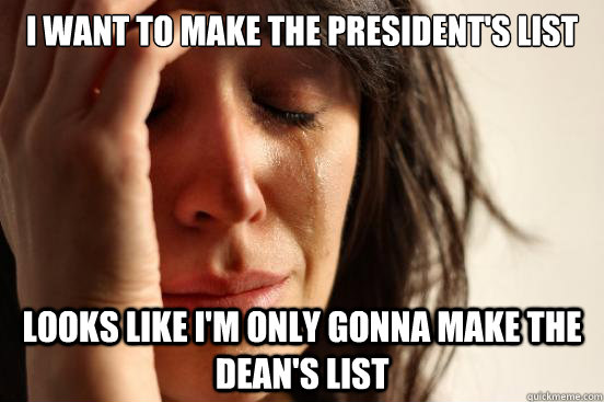 I want to make the president's list looks like i'm only gonna make the dean's list   First World Problems