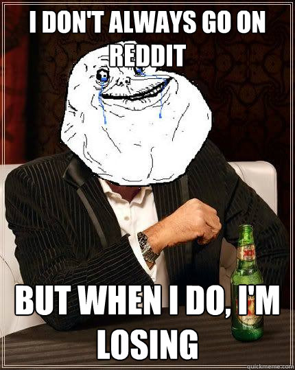 I Don't always go on reddit but when i do, i'm losing  Most Forever Alone In The World