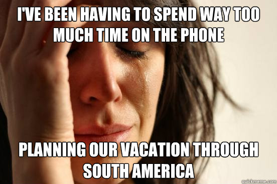 I've been having to spend way too much time on the phone planning our vacation through South America - I've been having to spend way too much time on the phone planning our vacation through South America  First World Problems