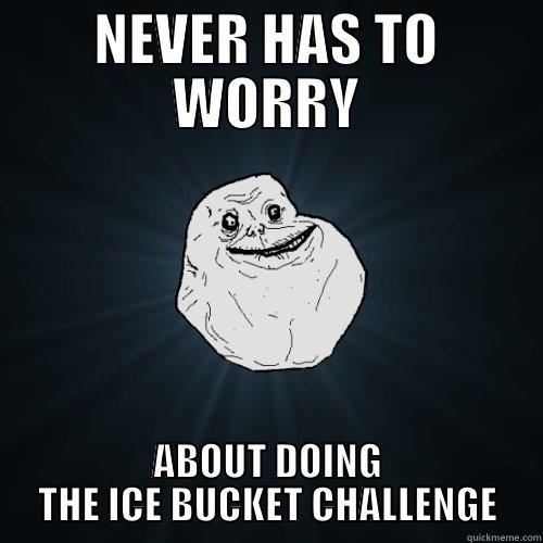 NEVER HAS TO WORRY ABOUT DOING THE ICE BUCKET CHALLENGE Forever Alone