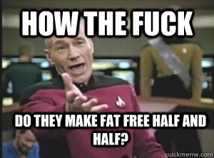 how the fuck do they make fat free half and half?  Annoyed Picard