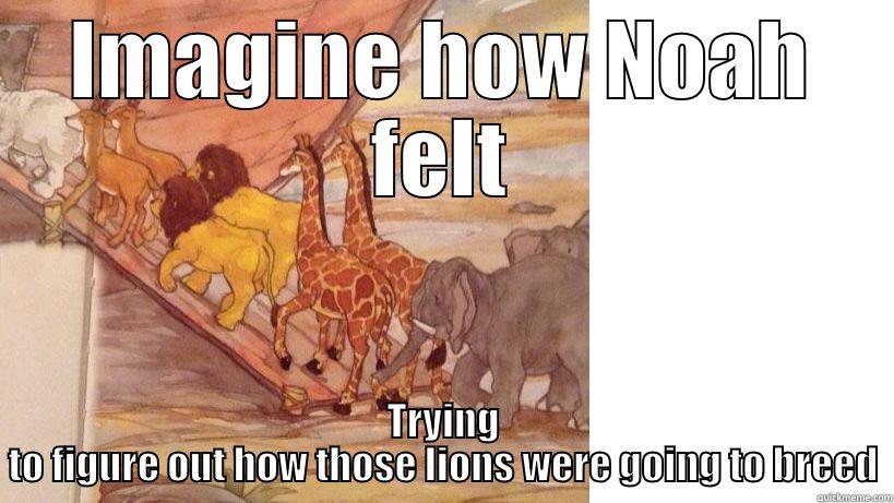 IMAGINE HOW NOAH FELT TRYING TO FIGURE OUT HOW THOSE LIONS WERE GOING TO BREED Misc