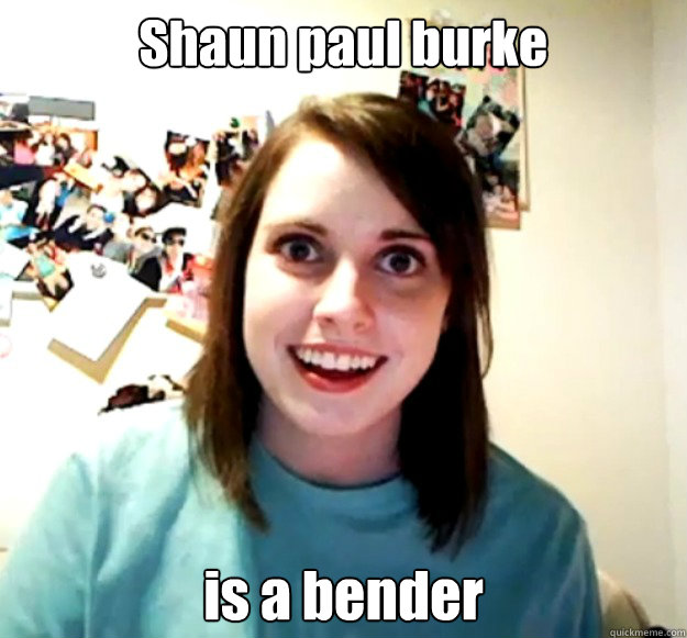 Shaun paul burke is a bender  Overly Attached Girlfriend
