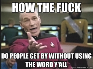 HOW THE FUCK DO PEOPLE GET BY WITHOUT USING THE WORD Y'ALL  Annoyed Picard