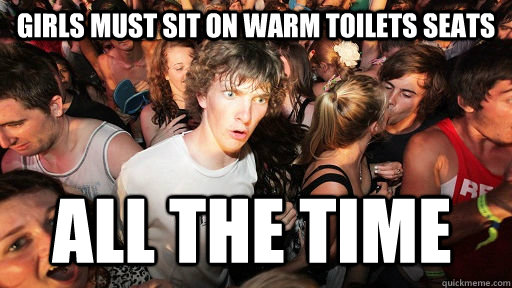 Girls must sit on warm toilets seats ALL THE TIME  Sudden Clarity Clarence