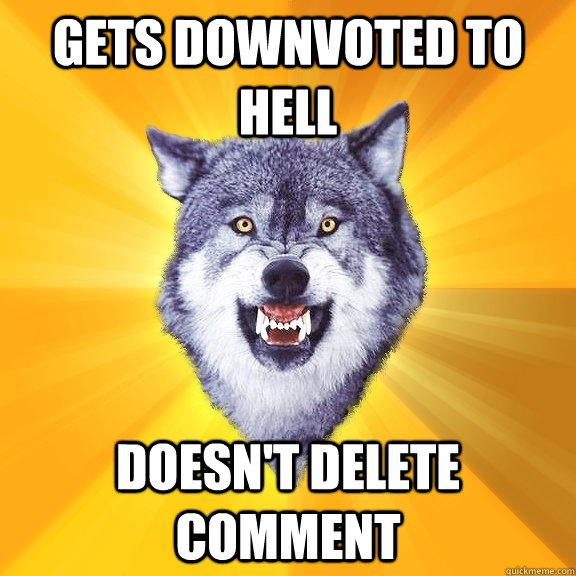 gets downvoted to hell doesn't delete comment  Courage Wolf
