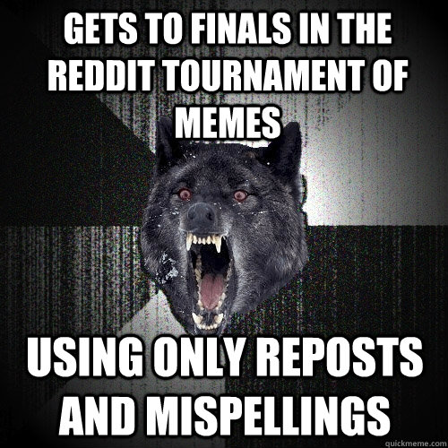 GETS TO FINALS IN THE REDDIT TOURNAMENT OF MEMES USING ONLY REPOSTS AND MISPELLINGS  - GETS TO FINALS IN THE REDDIT TOURNAMENT OF MEMES USING ONLY REPOSTS AND MISPELLINGS   Insanity Wolf