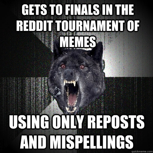 GETS TO FINALS IN THE REDDIT TOURNAMENT OF MEMES USING ONLY REPOSTS AND MISPELLINGS   Insanity Wolf