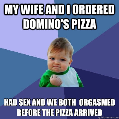 My wife and I ordered Domino's Pizza Had sex and we both  orgasmed before the pizza arrived  Success Kid