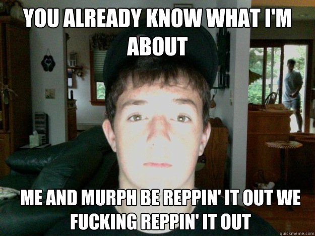 you already know what i'm about me and murph be reppin' it out we fucking reppin' it out - you already know what i'm about me and murph be reppin' it out we fucking reppin' it out  Walsh