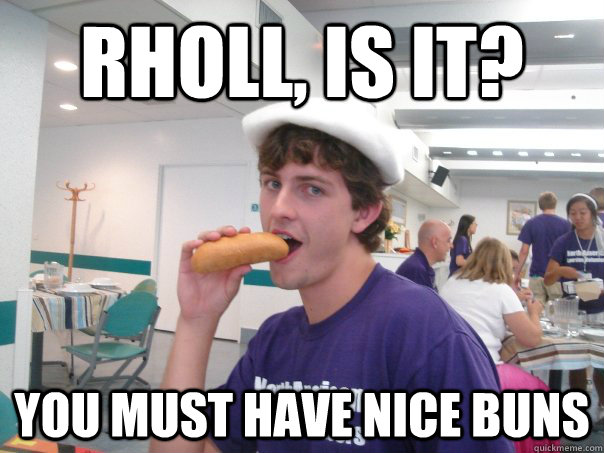Rholl, is it? You must have nice buns  Gayvid