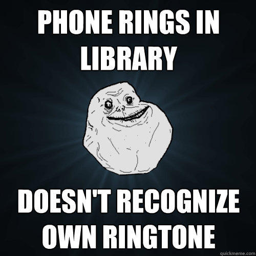 Phone rings in library doesn't recognize own ringtone - Phone rings in library doesn't recognize own ringtone  Forever Alone